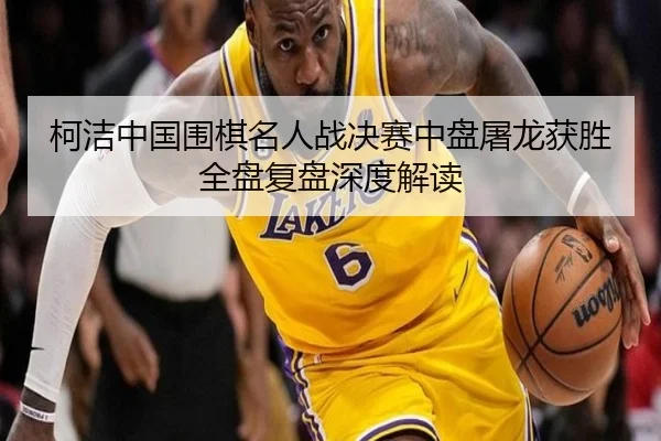 柯洁中国围棋名人战决赛中盘屠龙获胜全盘复盘深度解读