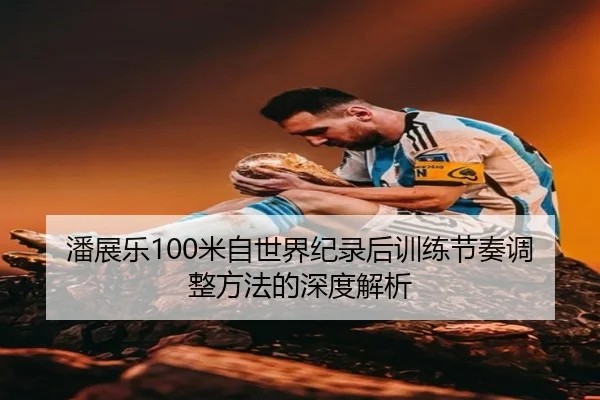 潘展乐100米自世界纪录后训练节奏调整方法的深度解析