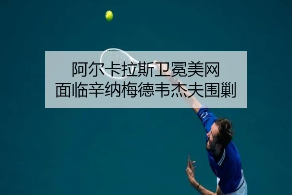 阿尔卡拉斯卫冕美网 面临辛纳梅德韦杰夫围剿