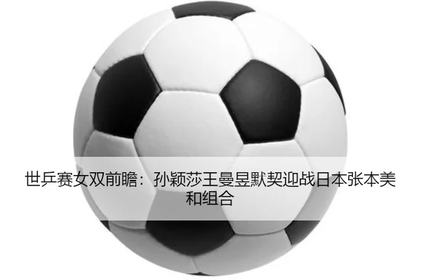 世乒赛女双前瞻：孙颖莎王曼昱默契迎战日本张本美和组合