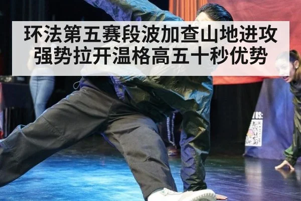 环法第五赛段波加查山地进攻强势拉开温格高五十秒优势