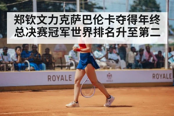 郑钦文力克萨巴伦卡夺得年终总决赛冠军世界排名升至第二