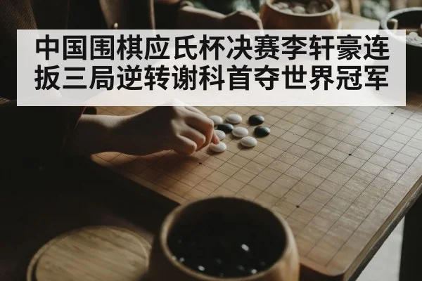 中国围棋应氏杯决赛李轩豪连扳三局逆转谢科首夺世界冠军