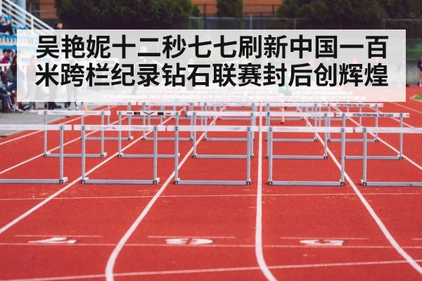 吴艳妮十二秒七七刷新中国一百米跨栏纪录钻石联赛封后创辉煌
