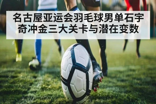 名古屋亚运会羽毛球男单石宇奇冲金三大关卡与潜在变数