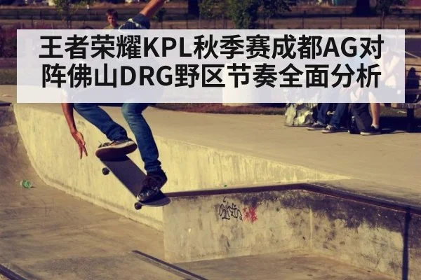 王者荣耀KPL秋季赛成都AG对阵佛山DRG野区节奏全面分析