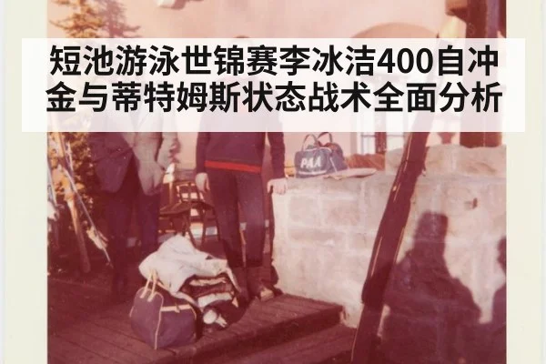 短池游泳世锦赛李冰洁400自冲金与蒂特姆斯状态战术全面分析